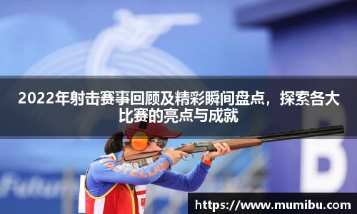 2022年射击赛事回顾及精彩瞬间盘点，探索各大比赛的亮点与成就
