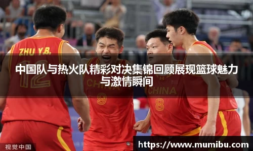 中国队与热火队精彩对决集锦回顾展现篮球魅力与激情瞬间