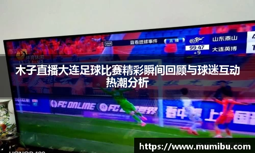 木子直播大连足球比赛精彩瞬间回顾与球迷互动热潮分析