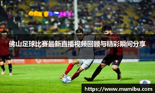 佛山足球比赛最新直播视频回顾与精彩瞬间分享