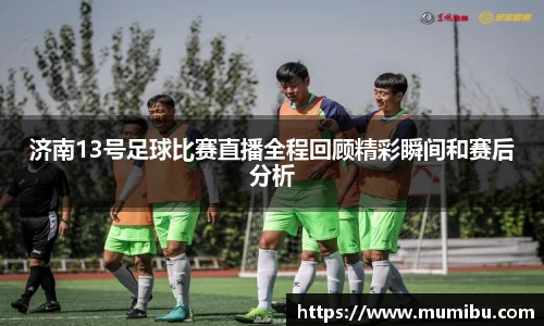 济南13号足球比赛直播全程回顾精彩瞬间和赛后分析