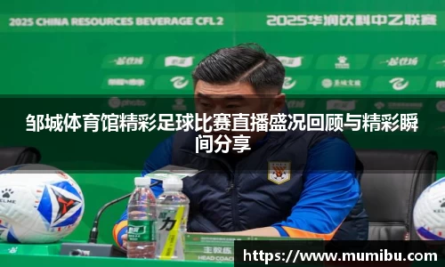 邹城体育馆精彩足球比赛直播盛况回顾与精彩瞬间分享