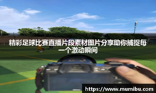 精彩足球比赛直播片段素材图片分享助你捕捉每一个激动瞬间
