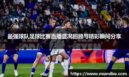 最强球队足球比赛直播盛况回顾与精彩瞬间分享
