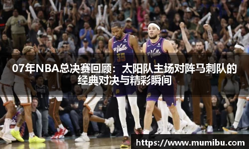 07年NBA总决赛回顾:太阳队主场对阵马刺队的经典对决与精彩瞬间