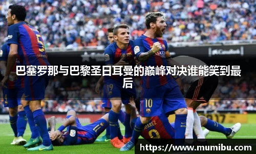 巴塞罗那与巴黎圣日耳曼的巅峰对决谁能笑到最后