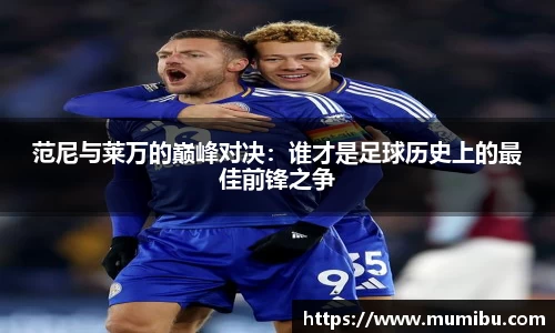 范尼与莱万的巅峰对决：谁才是足球历史上的最佳前锋之争
